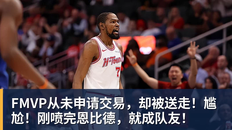 尊龙凯时FMVP从未申请交易,却被送走!尴尬!刚喷完恩比德,就成队友!