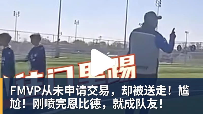尊龙凯时FMVP从未申请交易，却被送走！尴尬！刚喷完恩比德，就成队友！