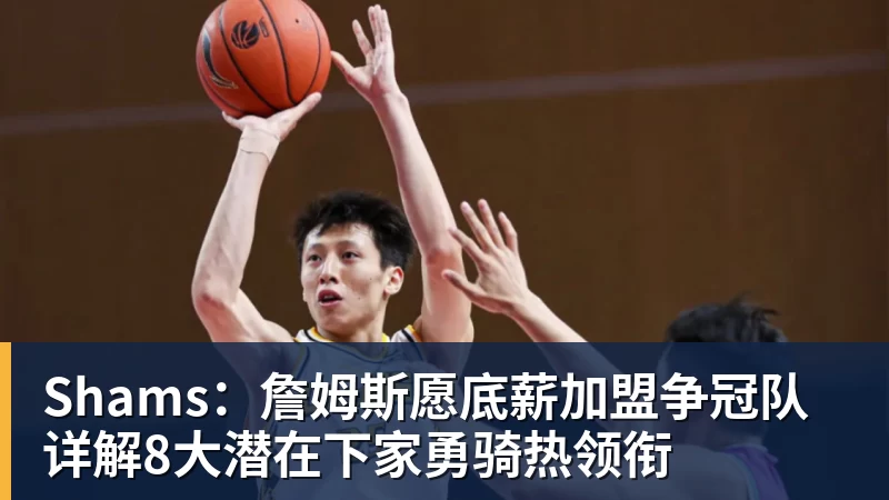 Shams：詹姆斯愿底薪加盟争冠队 详解8大潜在下家勇骑热领衔