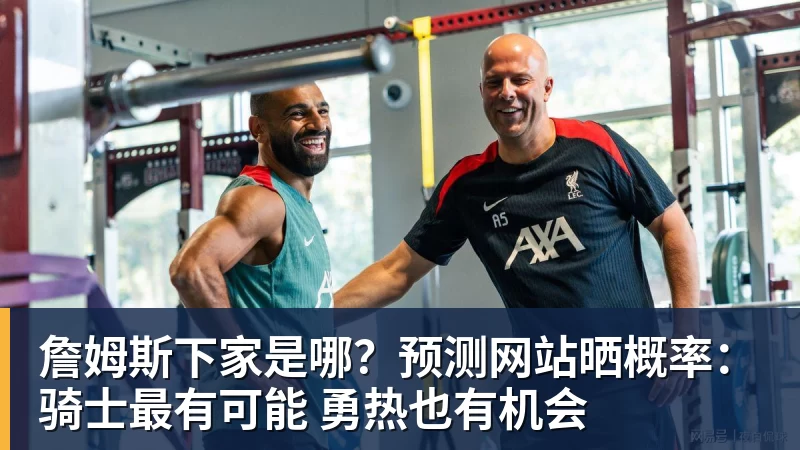詹姆斯下家是哪?预测网站晒概率:骑士最有可能 勇热也有机会