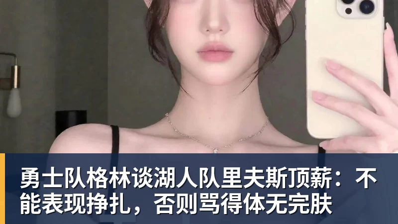 尊龙凯时勇士队格林谈湖人队里夫斯顶薪:不能表现挣扎,否则骂得体无完肤