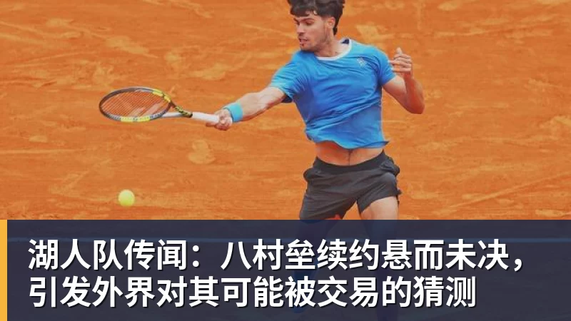 湖人队传闻：八村垒续约悬而未决，引发外界对其可能被交易的猜测