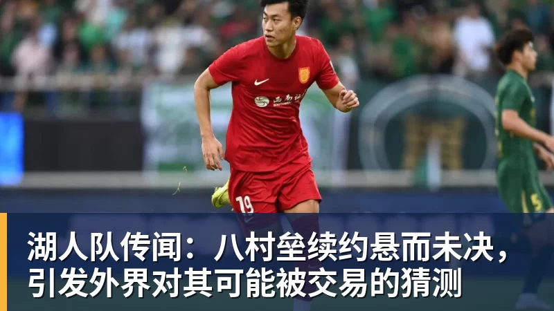 湖人队传闻:八村垒续约悬而未决,引发外界对其可能被交易的猜测