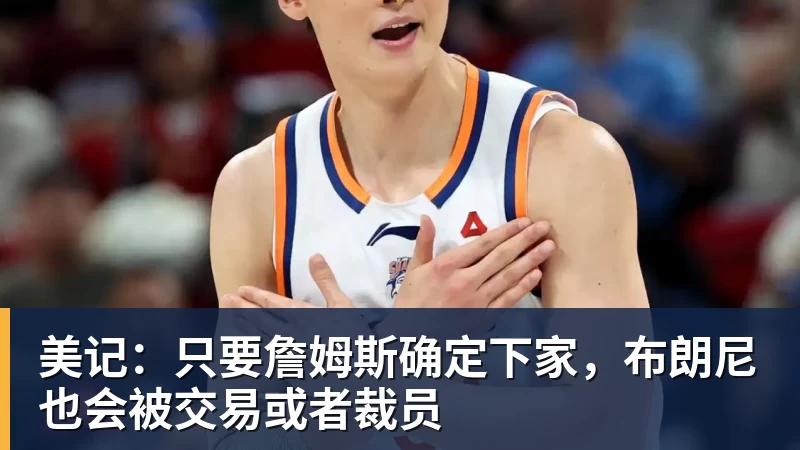 尊龙凯时美记：只要詹姆斯确定下家，布朗尼也会被交易或者裁员
