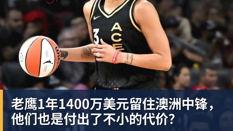 尊龙凯时老鹰1年1400万美元留住澳洲中锋,他们也是付出了不小的代价?