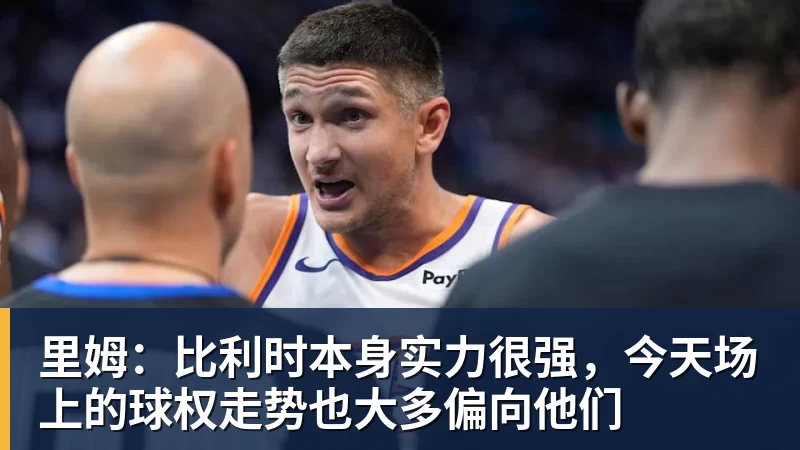 尊龙凯时里姆：比利时本身实力很强，今天场上的球权走势也大多偏向他们