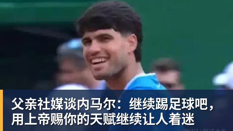 尊龙凯时父亲社媒谈内马尔：继续踢足球吧，用上帝赐你的天赋继续让人着迷