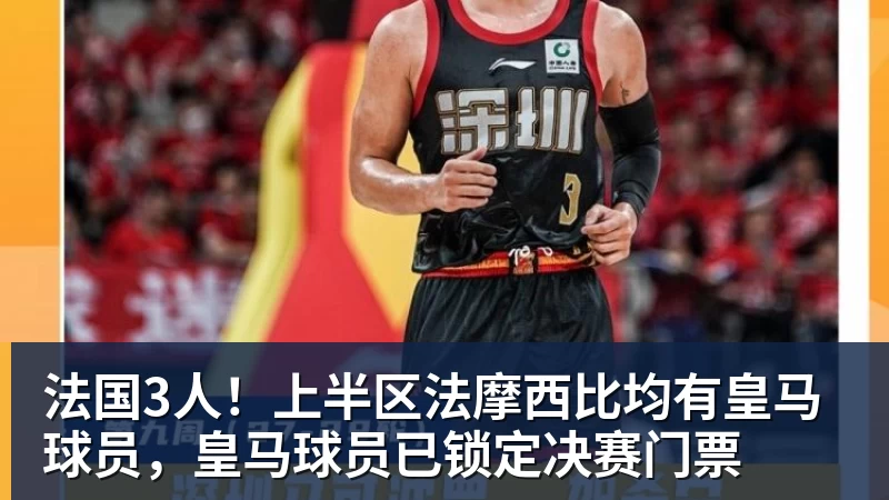 尊龙凯时法国3人！上半区法摩西比均有皇马球员，皇马球员已锁定决赛门票