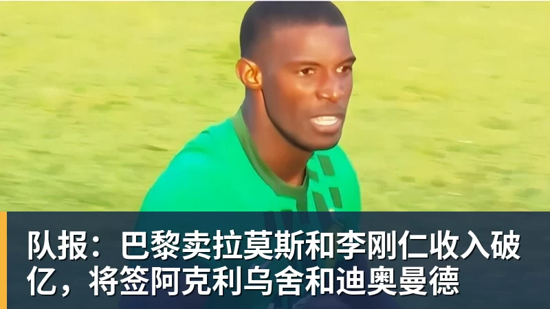 队报:巴黎卖拉莫斯和李刚仁收入破亿,将签阿克利乌舍和迪奥曼德