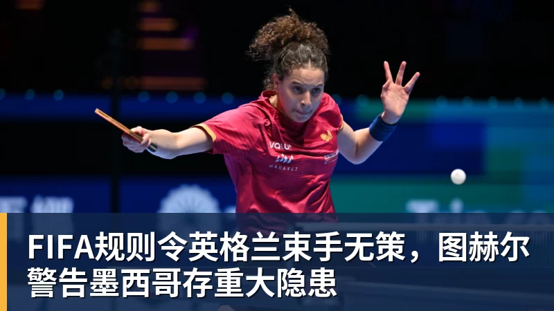 尊龙凯时FIFA规则令英格兰束手无策,图赫尔警告墨西哥存重大隐患