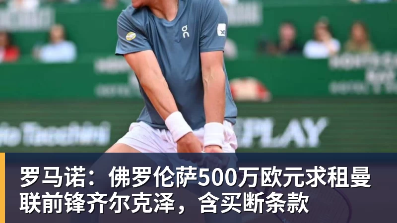 尊龙凯时罗马诺：佛罗伦萨500万欧元求租曼联前锋齐尔克泽，含买断条款