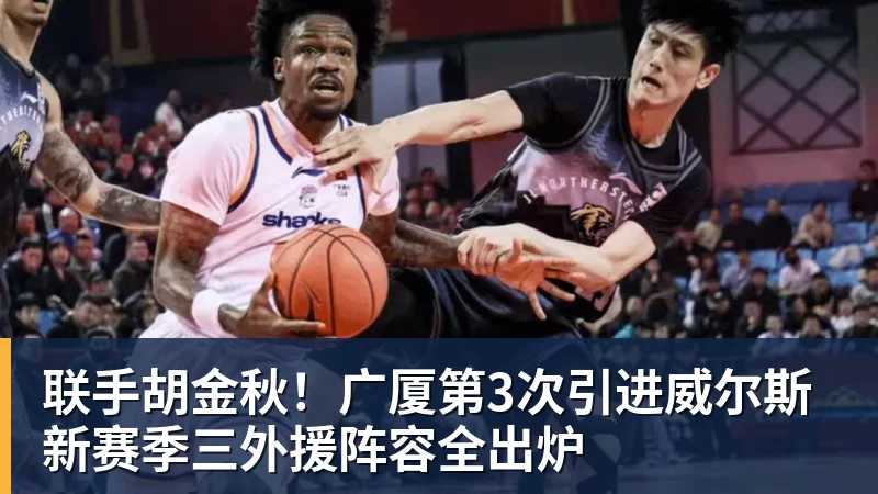 尊龙凯时联手胡金秋！广厦第3次引进威尔斯 新赛季三外援阵容全出炉
