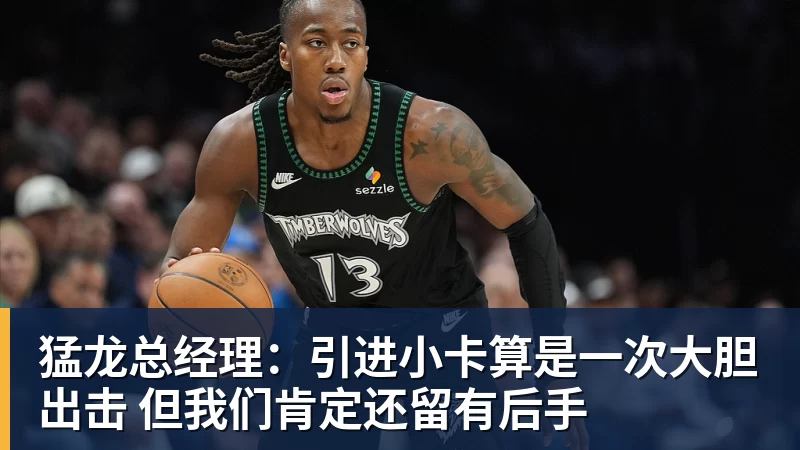 尊龙凯时猛龙总经理：引进小卡算是一次大胆出击 但我们肯定还留有后手